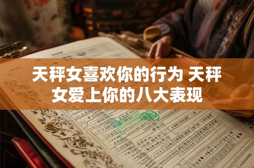 天秤女喜欢你的行为 天秤女爱上你的八大表现