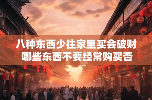 八种东西少往家里买会破财 哪些东西不要经常购买否则会浪费钱