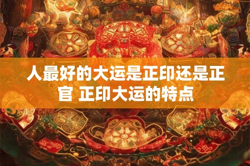 人最好的大运是正印还是正官 正印大运的特点