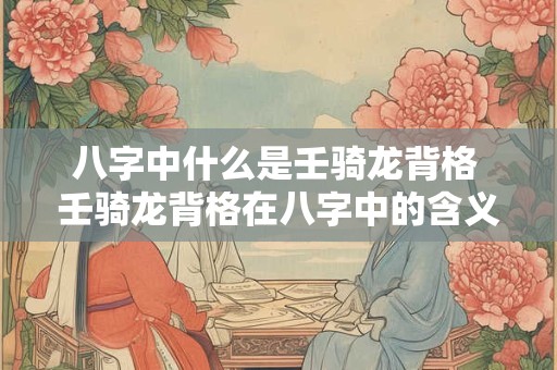 八字中什么是壬骑龙背格 壬骑龙背格在八字中的含义
