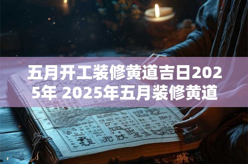 五月开工装修黄道吉日2025年 2025年五月装修黄道吉日是什么