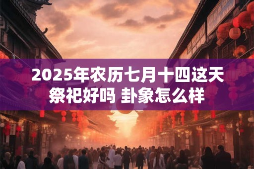 2025年农历七月十四这天祭祀好吗 卦象怎么样