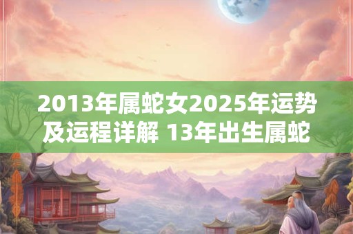 2013年属蛇女2025年运势及运程详解 13年出生属蛇人2025全年每月运势女性