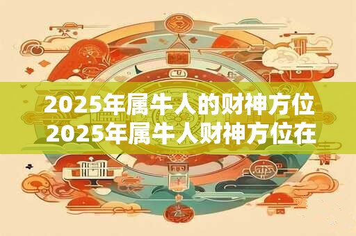 2025年属牛人的财神方位 2025年属牛人财神方位在哪