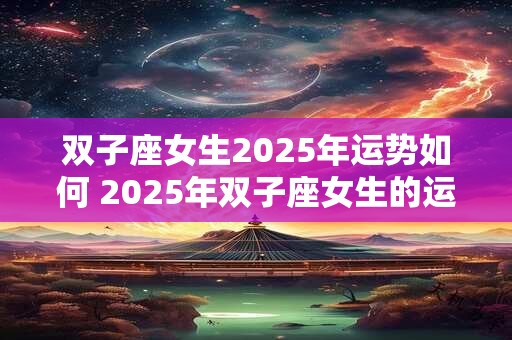 双子座女生2025年运势如何 2025年双子座女生的运势会如何呢