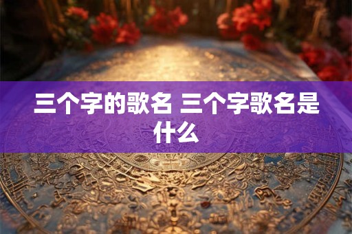 三个字的歌名 三个字歌名是什么