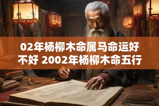 02年杨柳木命属马命运好不好 2002年杨柳木命五行缺什么