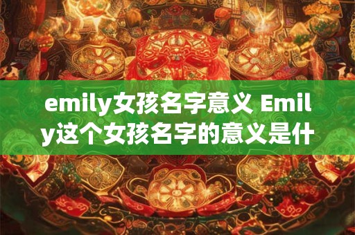 emily女孩名字意义 Emily这个女孩名字的意义是什么