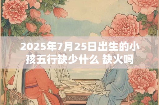 2025年7月25日出生的小孩五行缺少什么 缺火吗