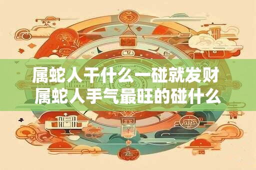 属蛇人干什么一碰就发财 属蛇人手气最旺的碰什么