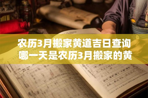 农历3月搬家黄道吉日查询 哪一天是农历3月搬家的黄道吉日