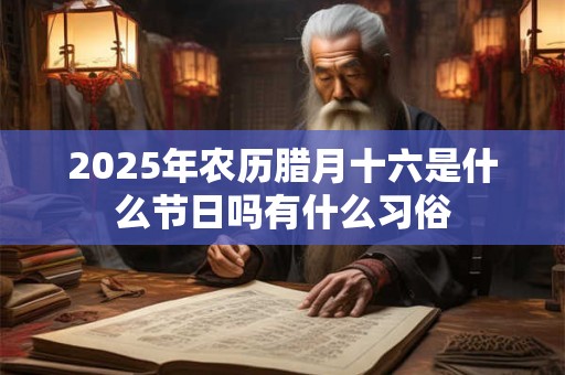 2025年农历腊月十六是什么节日吗有什么习俗