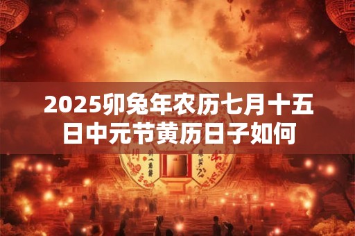 2026卯兔年农历七月十五日中元节黄历日子如何