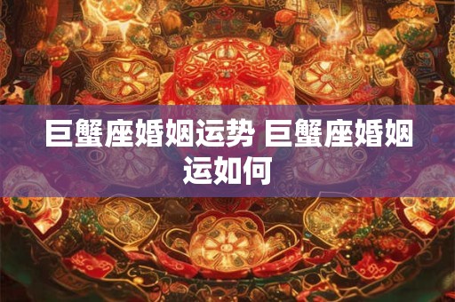 巨蟹座婚姻运势 巨蟹座婚姻运如何
