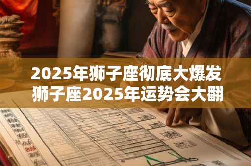 2025年狮子座彻底大爆发 狮子座2025年运势会大翻身吗