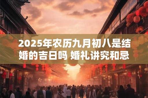 2025年农历九月初八是结婚的吉日吗 婚礼讲究和忌讳