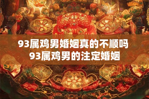 93属鸡男婚姻真的不顺吗 93属鸡男的注定婚姻