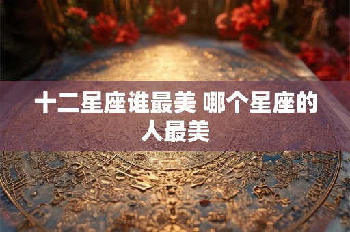 十二星座谁最美 哪个星座的人最美