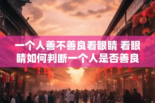 一个人善不善良看眼睛 看眼睛如何判断一个人是否善良