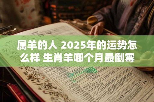 属羊的人 2025年的运势怎么样 生肖羊哪个月最倒霉