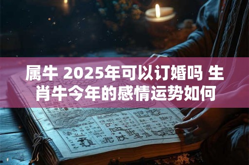 属牛 2025年可以订婚吗 生肖牛今年的感情运势如何