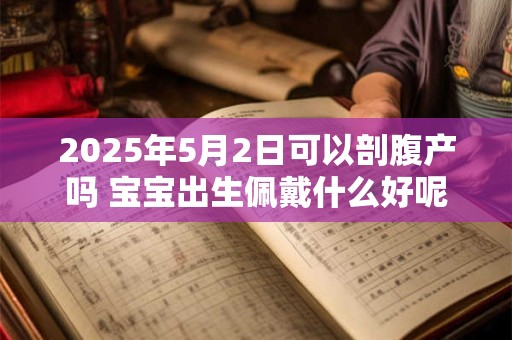 2025年5月2日可以剖腹产吗 宝宝出生佩戴什么好呢