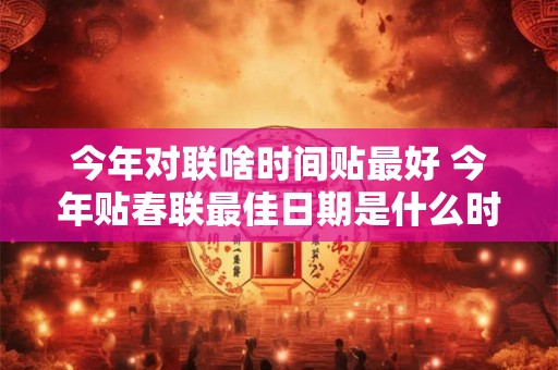今年对联啥时间贴最好 今年贴春联最佳日期是什么时候