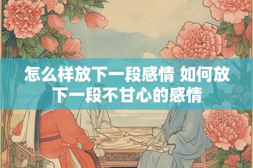 怎么样放下一段感情 如何放下一段不甘心的感情