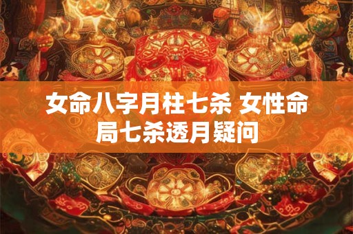女命八字月柱七杀 女性命局七杀透月疑问