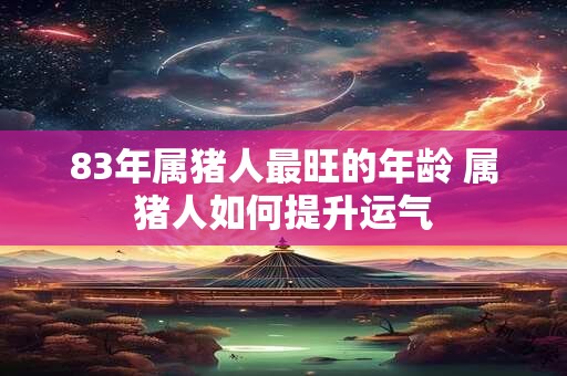 83年属猪人最旺的年龄 属猪人如何提升运气