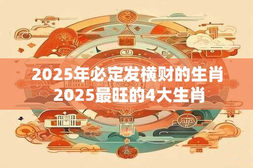 2025年必定发横财的生肖 2025最旺的4大生肖