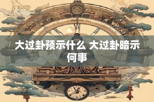 大过卦预示什么 大过卦暗示何事