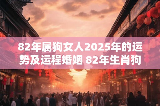 82年属狗女人2025年的运势及运程婚姻 82年生肖狗女子2025年婚姻运如何未来运势如何