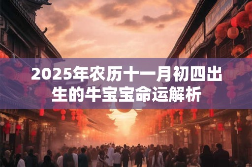 2025年农历十一月初四出生的牛宝宝命运解析 2025年农历十一月初四出生的牛宝宝命运解析