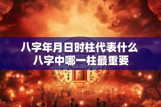 八字年月日时柱代表什么 八字中哪一柱最重要 八字年月日时柱代表什么 八字中哪一柱最重要
