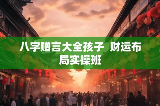 八字赠言大全孩子  财运布局实操班
