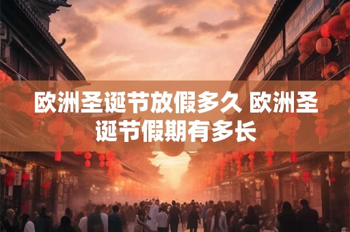欧洲圣诞节放假多久 欧洲圣诞节假期有多长