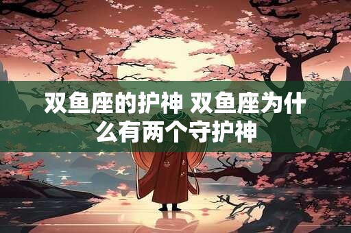双鱼座的护神 双鱼座为什么有两个守护神
