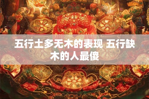 五行土多无木的表现 五行缺木的人最傻