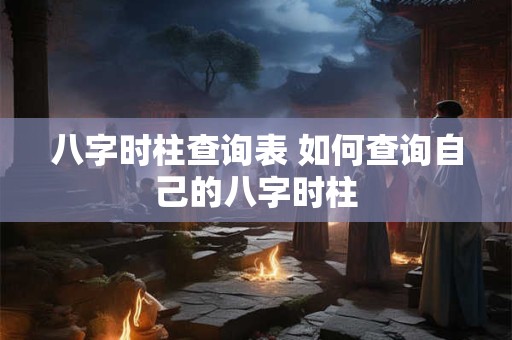 八字时柱查询表 如何查询自己的八字时柱