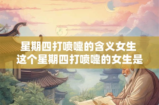 星期四打喷嚏的含义女生 这个星期四打喷嚏的女生是什么含义