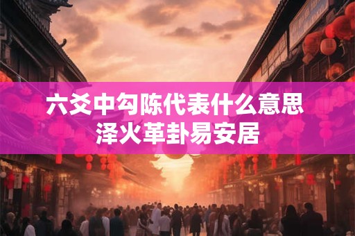 六爻中勾陈代表什么意思 泽火革卦易安居