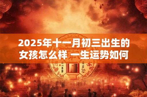 2025年十一月初三出生的女孩怎么样 一生运势如何