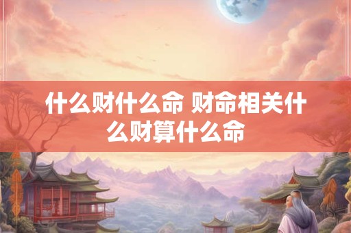 什么财什么命 财命相关什么财算什么命