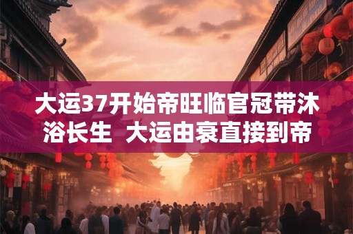 大运37开始帝旺临官冠带沐浴长生  大运由衰直接到帝旺的表现