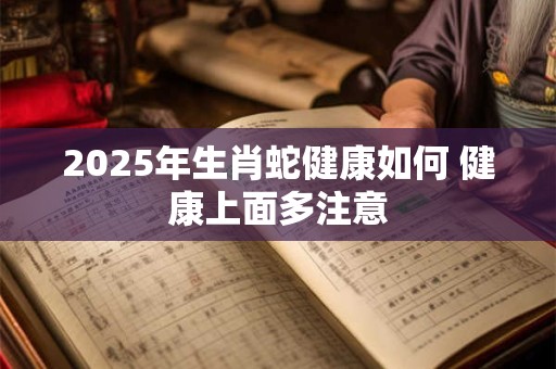 2025年生肖蛇健康如何 健康上面多注意