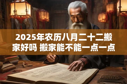 2025年农历八月二十二搬家好吗 搬家能不能一点一点的搬