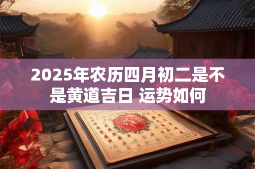 2025年农历四月初二是不是黄道吉日 运势如何