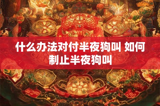 什么办法对付半夜狗叫 如何制止半夜狗叫