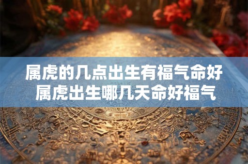 属虎的几点出生有福气命好 属虎出生哪几天命好福气旺